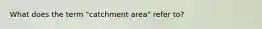 What does the term "catchment area" refer to?