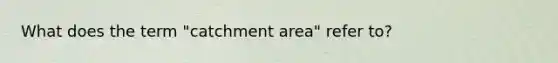 What does the term "catchment area" refer to?