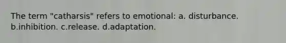 The term "catharsis" refers to emotional: a. disturbance. b.inhibition. c.release. d.adaptation.