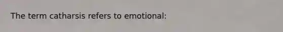 The term catharsis refers to emotional: