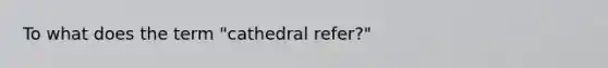 To what does the term "cathedral refer?"