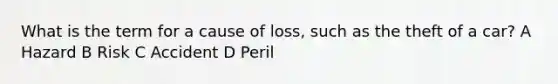 What is the term for a cause of loss, such as the theft of a car? A Hazard B Risk C Accident D Peril