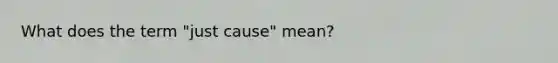 What does the term "just cause" mean?