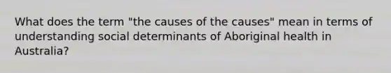 What does the term "the causes of the causes" mean in terms of understanding social determinants of Aboriginal health in Australia?