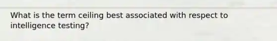 What is the term ceiling best associated with respect to intelligence testing?