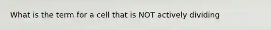 What is the term for a cell that is NOT actively dividing