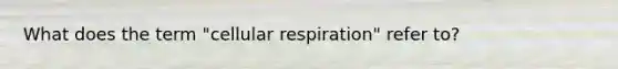 What does the term "cellular respiration" refer to?