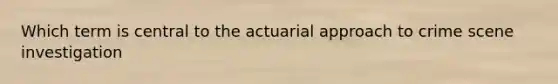 Which term is central to the actuarial approach to crime scene investigation