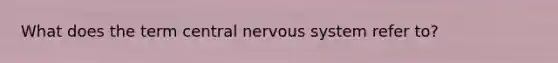 What does the term central nervous system refer to?