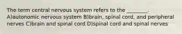 The term central nervous system refers to the ________. A)autonomic nervous system B)brain, spinal cord, and peripheral nerves C)brain and spinal cord D)spinal cord and spinal nerves