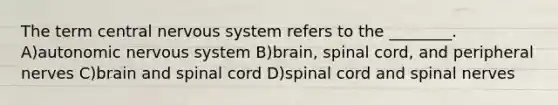 The term central nervous system refers to the ________. A)autonomic nervous system B)brain, spinal cord, and peripheral nerves C)brain and spinal cord D)spinal cord and spinal nerves