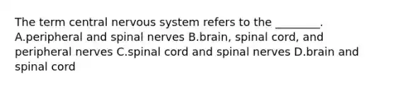 The term central nervous system refers to the ________. A.peripheral and spinal nerves B.brain, spinal cord, and peripheral nerves C.spinal cord and spinal nerves D.brain and spinal cord