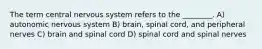 The term central nervous system refers to the ________. A) autonomic nervous system B) brain, spinal cord, and peripheral nerves C) brain and spinal cord D) spinal cord and spinal nerves