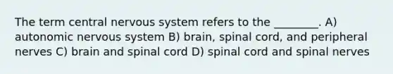 The term central nervous system refers to the ________. A) autonomic nervous system B) brain, spinal cord, and peripheral nerves C) brain and spinal cord D) spinal cord and spinal nerves