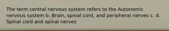 The term central nervous system refers to the Autonomic nervous system b. Brain, spinal cord, and peripheral nerves c. d. Spinal cord and spinal nerves