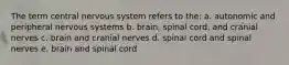 The term central nervous system refers to the: a. autonomic and peripheral nervous systems b. brain, spinal cord, and cranial nerves c. brain and cranial nerves d. spinal cord and spinal nerves e. brain and spinal cord