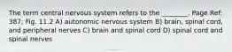 The term central nervous system refers to the ________. Page Ref: 387; Fig. 11.2 A) autonomic nervous system B) brain, spinal cord, and peripheral nerves C) brain and spinal cord D) spinal cord and spinal nerves