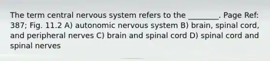 The term central nervous system refers to the ________. Page Ref: 387; Fig. 11.2 A) autonomic nervous system B) brain, spinal cord, and peripheral nerves C) brain and spinal cord D) spinal cord and spinal nerves