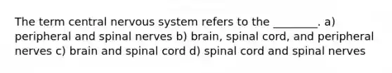 The term central nervous system refers to the ________. a) peripheral and spinal nerves b) brain, spinal cord, and peripheral nerves c) brain and spinal cord d) spinal cord and spinal nerves