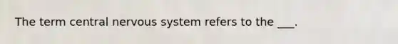 The term central <a href='https://www.questionai.com/knowledge/kThdVqrsqy-nervous-system' class='anchor-knowledge'>nervous system</a> refers to the ___.