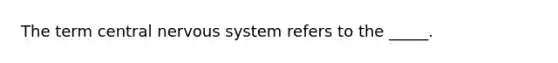 The term central nervous system refers to the _____.