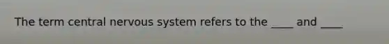 The term central nervous system refers to the ____ and ____