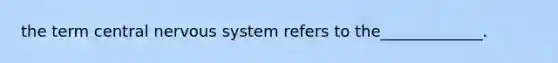 the term central nervous system refers to the_____________.