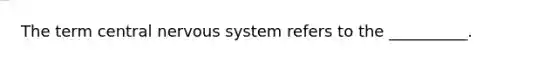 The term central <a href='https://www.questionai.com/knowledge/kThdVqrsqy-nervous-system' class='anchor-knowledge'>nervous system</a> refers to the __________.