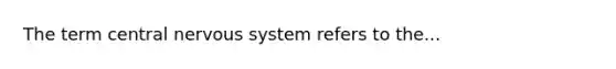 The term central nervous system refers to the...