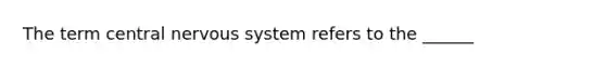 The term central nervous system refers to the ______