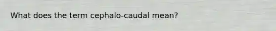 What does the term cephalo-caudal mean?