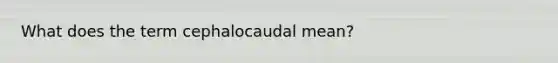 What does the term cephalocaudal mean?