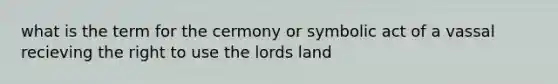 what is the term for the cermony or symbolic act of a vassal recieving the right to use the lords land