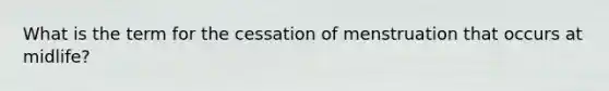 What is the term for the cessation of menstruation that occurs at midlife?