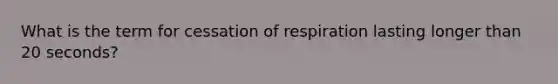 What is the term for cessation of respiration lasting longer than 20 seconds?