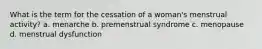 What is the term for the cessation of a woman's menstrual activity? a. menarche b. premenstrual syndrome c. menopause d. menstrual dysfunction