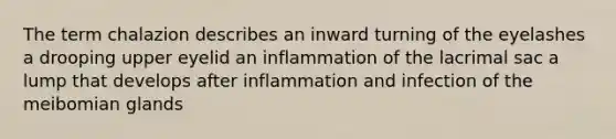 The term chalazion describes an inward turning of the eyelashes a drooping upper eyelid an inflammation of the lacrimal sac a lump that develops after inflammation and infection of the meibomian glands