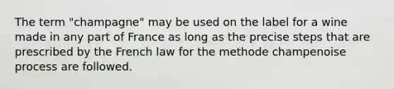 The term "champagne" may be used on the label for a wine made in any part of France as long as the precise steps that are prescribed by the French law for the methode champenoise process are followed.