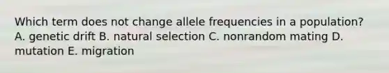 Which term does not change allele frequencies in a population? A. genetic drift B. natural selection C. nonrandom mating D. mutation E. migration