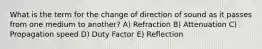 What is the term for the change of direction of sound as it passes from one medium to another? A) Refraction B) Attenuation C) Propagation speed D) Duty Factor E) Reflection