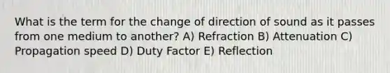 What is the term for the change of direction of sound as it passes from one medium to another? A) Refraction B) Attenuation C) Propagation speed D) Duty Factor E) Reflection