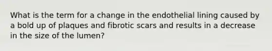 What is the term for a change in the endothelial lining caused by a bold up of plaques and fibrotic scars and results in a decrease in the size of the lumen?