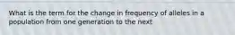 What is the term for the change in frequency of alleles in a population from one generation to the next