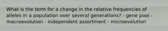 What is the term for a change in the relative frequencies of alleles in a population over several generations? - gene pool - macroevolution - independent assortment - microevolution