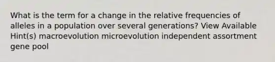 What is the term for a change in the relative frequencies of alleles in a population over several generations? View Available Hint(s) macroevolution microevolution independent assortment gene pool