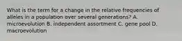 What is the term for a change in the relative frequencies of alleles in a population over several generations? A. microevolution B. independent assortment C. gene pool D. macroevolution