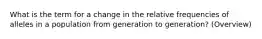 What is the term for a change in the relative frequencies of alleles in a population from generation to generation? (Overview)