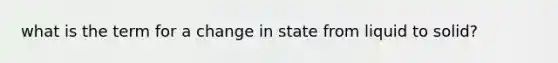 what is the term for a change in state from liquid to solid?