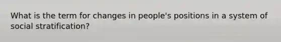 What is the term for changes in people's positions in a system of social stratification?