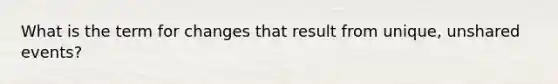 What is the term for changes that result from unique, unshared events?